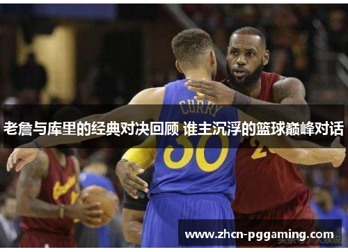 老詹与库里的经典对决回顾 谁主沉浮的篮球巅峰对话