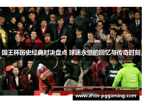 国王杯历史经典对决盘点 球迷永恒的回忆与传奇时刻 国王杯历史经典对决盘点 球迷永恒的回忆与传奇时刻