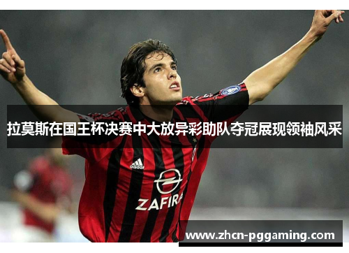 拉莫斯在国王杯决赛中大放异彩助队夺冠展现领袖风采 拉莫斯在国王杯决赛中大放异彩助队夺冠展现领袖风采