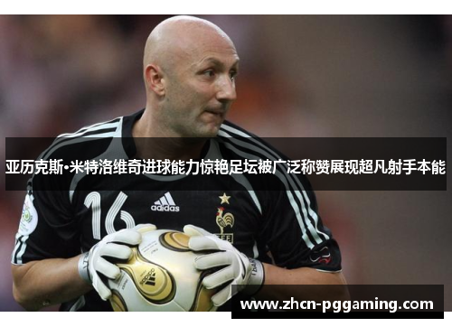 亚历克斯·米特洛维奇进球能力惊艳足坛被广泛称赞展现超凡射手本能 亚历克斯·米特洛维奇进球能力惊艳足坛被广泛称赞展现超凡射手本能