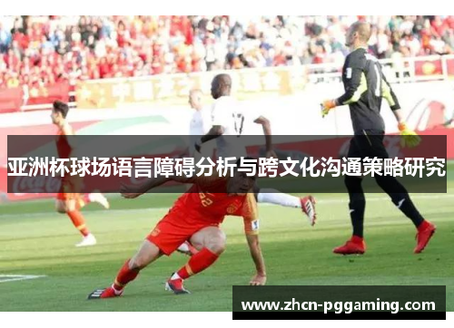亚洲杯球场语言障碍分析与跨文化沟通策略研究 亚洲杯球场语言障碍分析与跨文化沟通策略研究