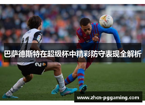 巴萨德斯特在超级杯中精彩防守表现全解析 巴萨德斯特在超级杯中精彩防守表现全解析