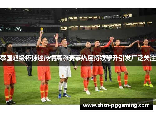 泰国超级杯球迷热情高涨赛事热度持续攀升引发广泛关注 泰国超级杯球迷热情高涨赛事热度持续攀升引发广泛关注