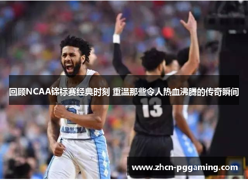 回顾NCAA锦标赛经典时刻 重温那些令人热血沸腾的传奇瞬间 回顾NCAA锦标赛经典时刻 重温那些令人热血沸腾的传奇瞬间