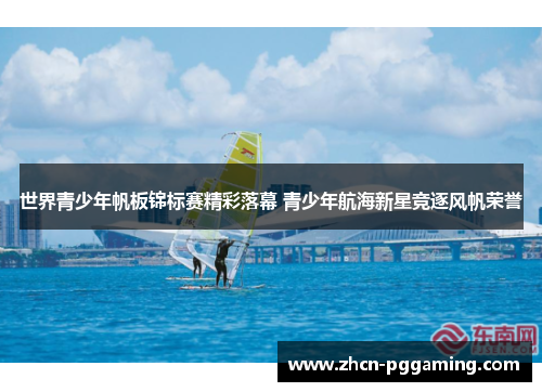 世界青少年帆板锦标赛精彩落幕 青少年航海新星竞逐风帆荣誉 世界青少年帆板锦标赛精彩落幕 青少年航海新星竞逐风帆荣誉