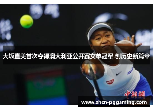 大坂直美首次夺得澳大利亚公开赛女单冠军 创历史新篇章