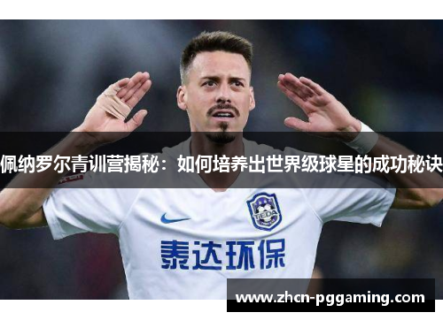 佩纳罗尔青训营揭秘：如何培养出世界级球星的成功秘诀
