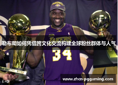 勒布朗如何凭借跨文化交流构建全球粉丝群体与人气