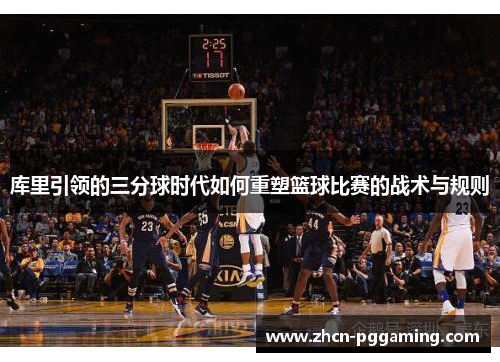 库里引领的三分球时代如何重塑篮球比赛的战术与规则 库里引领的三分球时代如何重塑篮球比赛的战术与规则