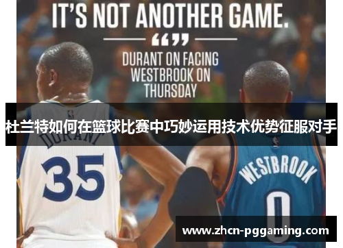 杜兰特如何在篮球比赛中巧妙运用技术优势征服对手 杜兰特如何在篮球比赛中巧妙运用技术优势征服对手