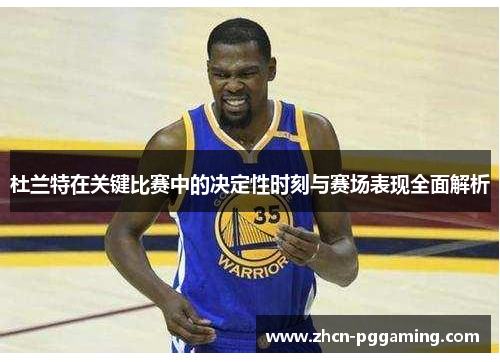 杜兰特在关键比赛中的决定性时刻与赛场表现全面解析 杜兰特在关键比赛中的决定性时刻与赛场表现全面解析