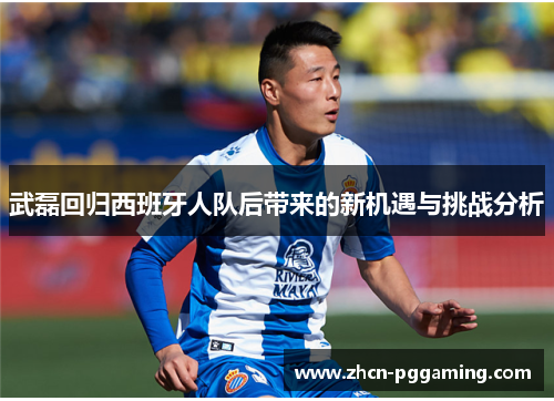武磊回归西班牙人队后带来的新机遇与挑战分析