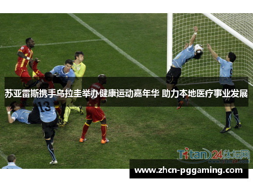 苏亚雷斯携手乌拉圭举办健康运动嘉年华 助力本地医疗事业发展