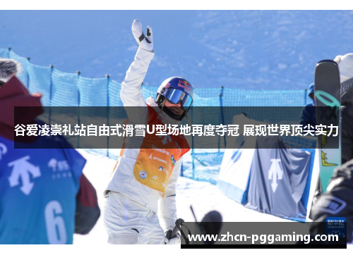 谷爱凌崇礼站自由式滑雪U型场地再度夺冠 展现世界顶尖实力 谷爱凌崇礼站自由式滑雪U型场地再度夺冠 展现世界顶尖实力