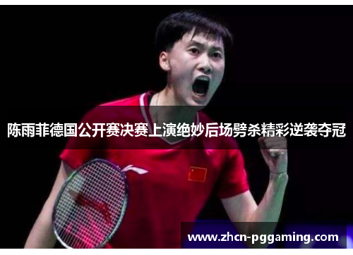 陈雨菲德国公开赛决赛上演绝妙后场劈杀精彩逆袭夺冠 陈雨菲德国公开赛决赛上演绝妙后场劈杀精彩逆袭夺冠