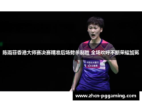 陈雨菲香港大师赛决赛精准后场劈杀制胜 全场欢呼不断荣耀加冕 陈雨菲香港大师赛决赛精准后场劈杀制胜 全场欢呼不断荣耀加冕