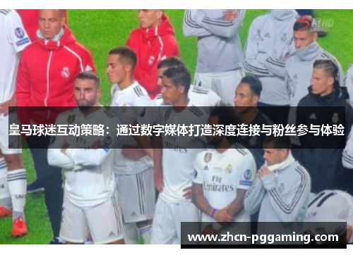 皇马球迷互动策略:通过数字媒体打造深度连接与粉丝参与体验 皇马球迷互动策略:通过数字媒体打造深度连接与粉丝参与体验