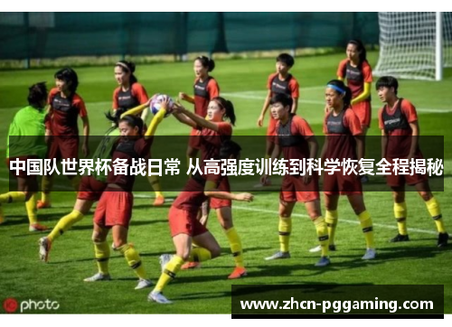中国队世界杯备战日常 从高强度训练到科学恢复全程揭秘