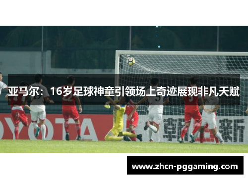 亚马尔:16岁足球神童引领场上奇迹展现非凡天赋 亚马尔:16岁足球神童引领场上奇迹展现非凡天赋