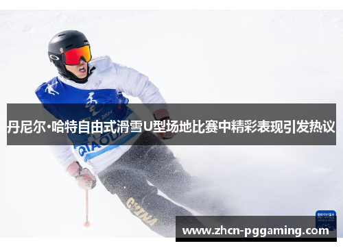 丹尼尔·哈特自由式滑雪U型场地比赛中精彩表现引发热议