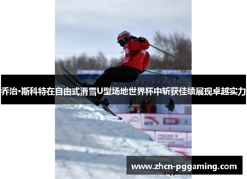 乔治·斯科特在自由式滑雪U型场地世界杯中斩获佳绩展现卓越实力