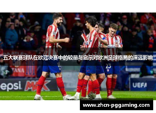 五大联赛球队在欧冠决赛中的较量与启示对欧洲足球格局的深远影响