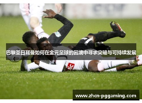 巴黎圣日耳曼如何在金元足球的困境中寻求突破与可持续发展