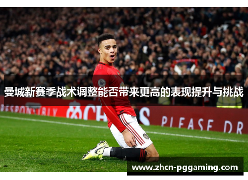 曼城新赛季战术调整能否带来更高的表现提升与挑战