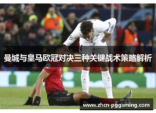 曼城与皇马欧冠对决三种关键战术策略解析
