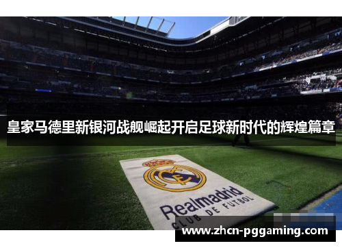 皇家马德里新银河战舰崛起开启足球新时代的辉煌篇章