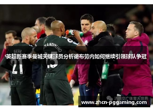 英超新赛季曼城关键球员分析德布劳内如何继续引领球队争冠