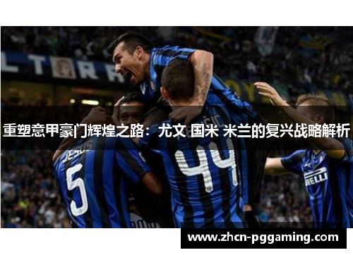 重塑意甲豪门辉煌之路：尤文 国米 米兰的复兴战略解析