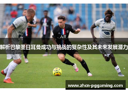 解析巴黎圣日耳曼成功与挑战的复杂性及其未来发展潜力