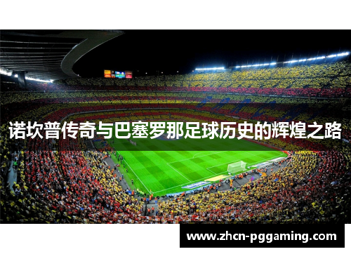 诺坎普传奇与巴塞罗那足球历史的辉煌之路