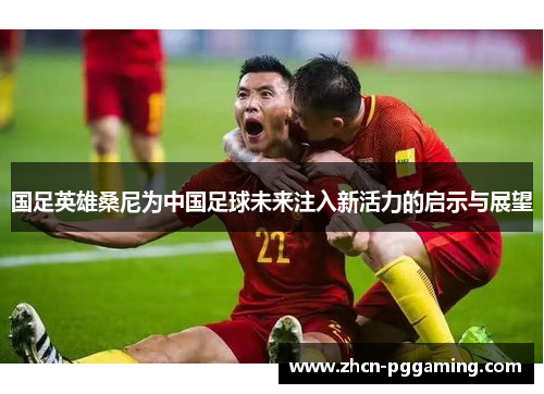 国足英雄桑尼为中国足球未来注入新活力的启示与展望