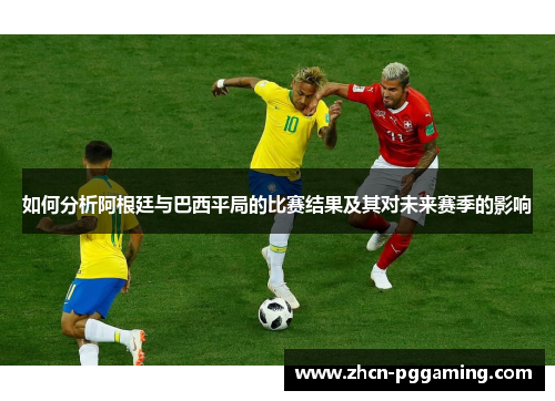 如何分析阿根廷与巴西平局的比赛结果及其对未来赛季的影响 如何分析阿根廷与巴西平局的比赛结果及其对未来赛季的影响