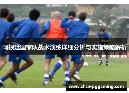 阿根廷国家队战术演练详细分析与实施策略解析