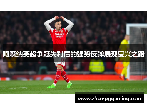 阿森纳英超争冠失利后的强势反弹展现复兴之路