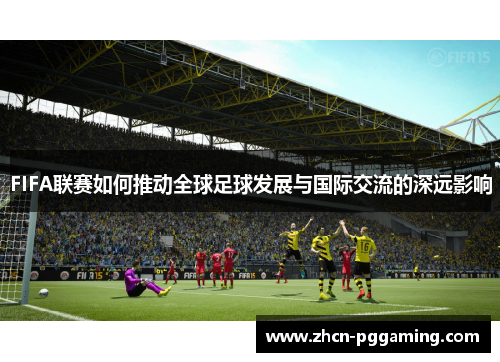 FIFA联赛如何推动全球足球发展与国际交流的深远影响 FIFA联赛如何推动全球足球发展与国际交流的深远影响