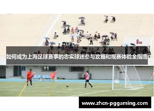 如何成为上海足球赛事的忠实球迷参与攻略和观赛体验全指南