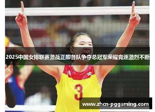 2025中国女排联赛激战正酣各队争夺总冠军荣耀竞逐激烈不断 2025中国女排联赛激战正酣各队争夺总冠军荣耀竞逐激烈不断