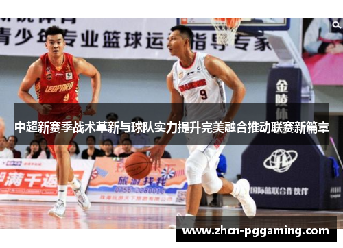 中超新赛季战术革新与球队实力提升完美融合推动联赛新篇章 中超新赛季战术革新与球队实力提升完美融合推动联赛新篇章