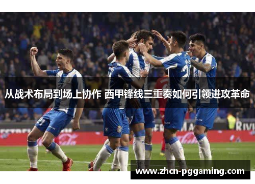 从战术布局到场上协作 西甲锋线三重奏如何引领进攻革命
