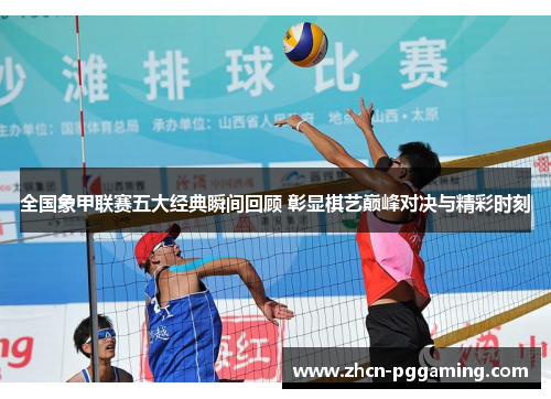 全国象甲联赛五大经典瞬间回顾 彰显棋艺巅峰对决与精彩时刻