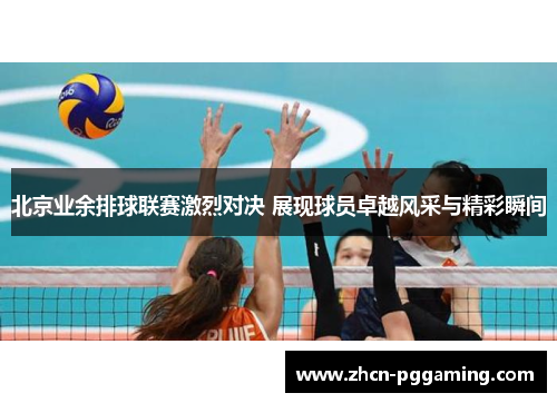 北京业余排球联赛激烈对决 展现球员卓越风采与精彩瞬间 北京业余排球联赛激烈对决 展现球员卓越风采与精彩瞬间