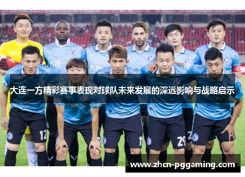 大连一方精彩赛事表现对球队未来发展的深远影响与战略启示