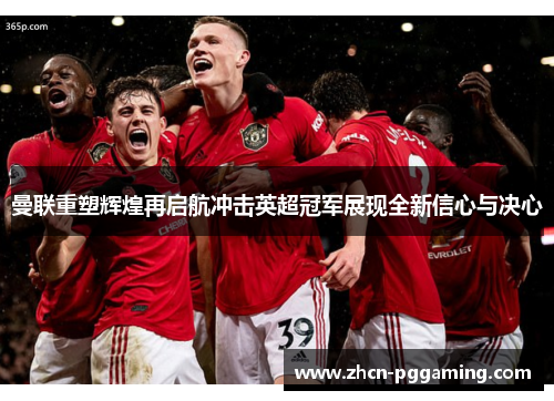 曼联重塑辉煌再启航冲击英超冠军展现全新信心与决心