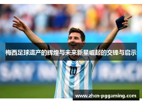 梅西足球遗产的辉煌与未来新星崛起的交锋与启示