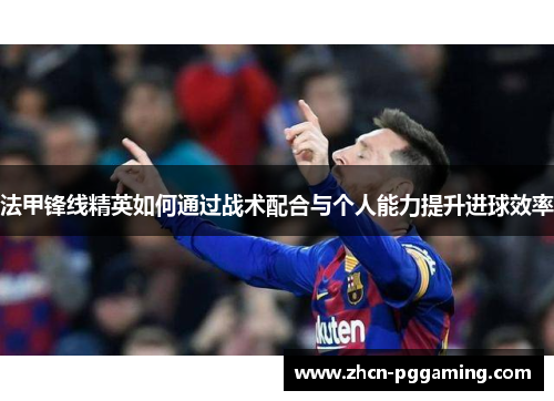 法甲锋线精英如何通过战术配合与个人能力提升进球效率 法甲锋线精英如何通过战术配合与个人能力提升进球效率