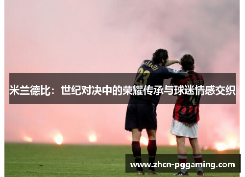 米兰德比：世纪对决中的荣耀传承与球迷情感交织